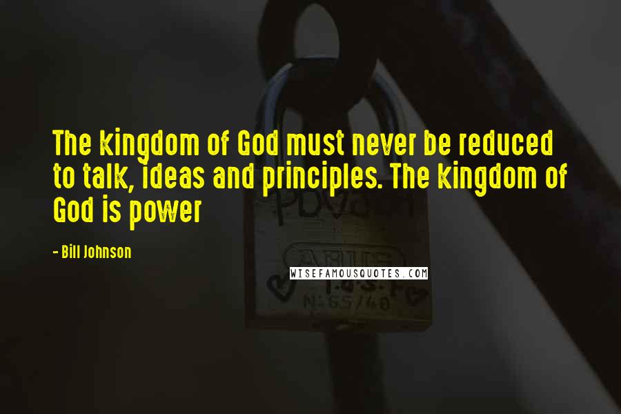 Bill Johnson Quotes: The kingdom of God must never be reduced to talk, ideas and principles. The kingdom of God is power