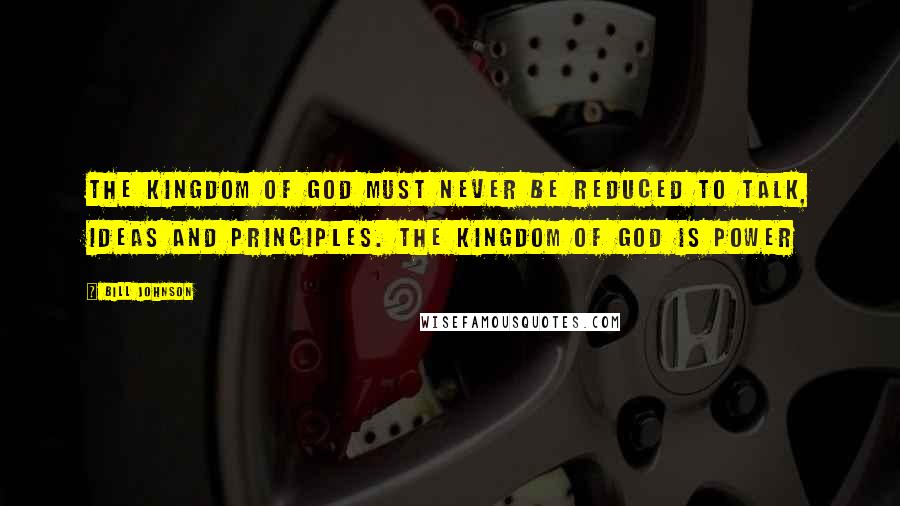 Bill Johnson Quotes: The kingdom of God must never be reduced to talk, ideas and principles. The kingdom of God is power