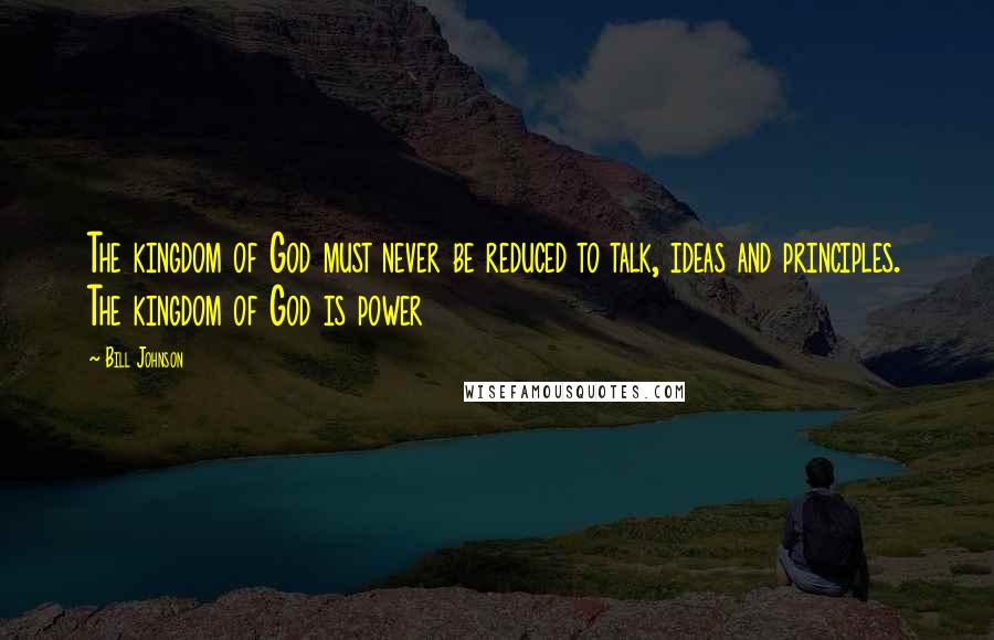Bill Johnson Quotes: The kingdom of God must never be reduced to talk, ideas and principles. The kingdom of God is power