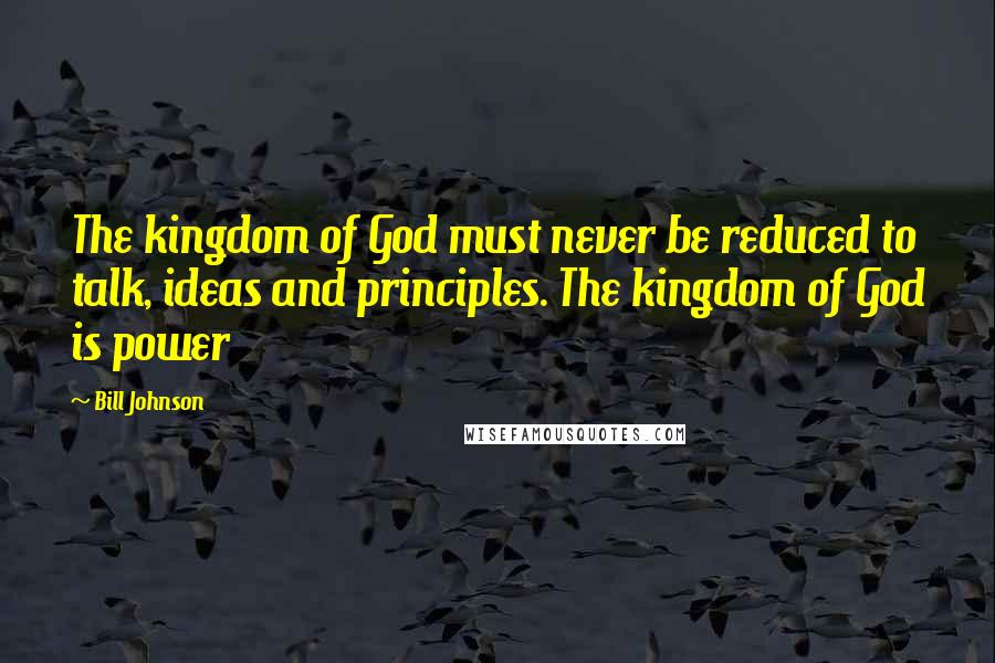 Bill Johnson Quotes: The kingdom of God must never be reduced to talk, ideas and principles. The kingdom of God is power