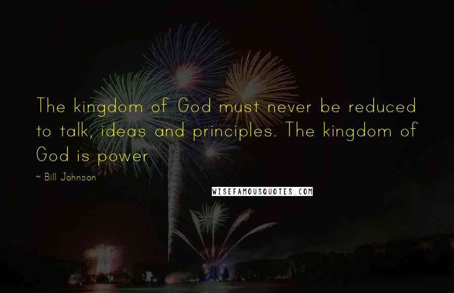 Bill Johnson Quotes: The kingdom of God must never be reduced to talk, ideas and principles. The kingdom of God is power