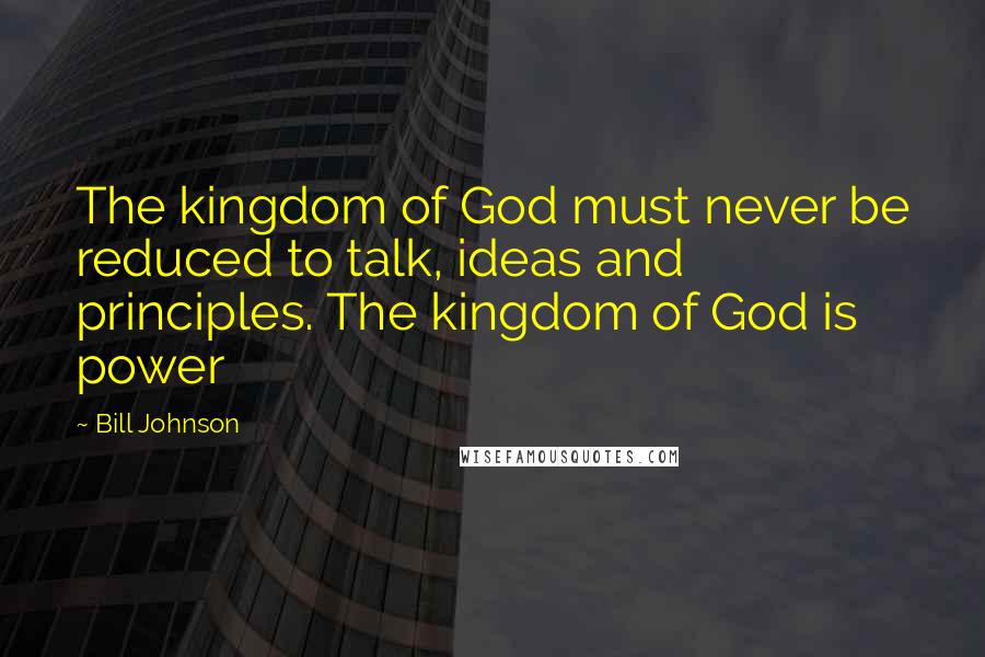 Bill Johnson Quotes: The kingdom of God must never be reduced to talk, ideas and principles. The kingdom of God is power