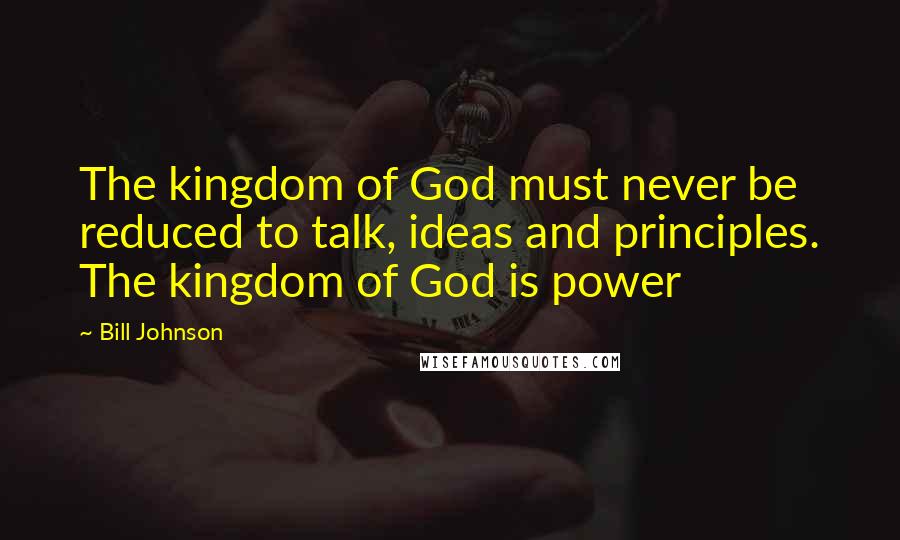 Bill Johnson Quotes: The kingdom of God must never be reduced to talk, ideas and principles. The kingdom of God is power