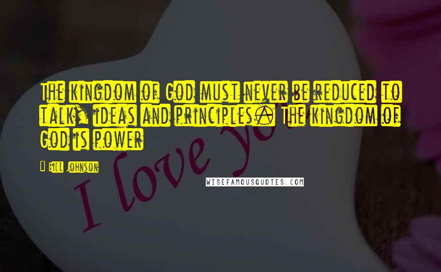 Bill Johnson Quotes: The kingdom of God must never be reduced to talk, ideas and principles. The kingdom of God is power