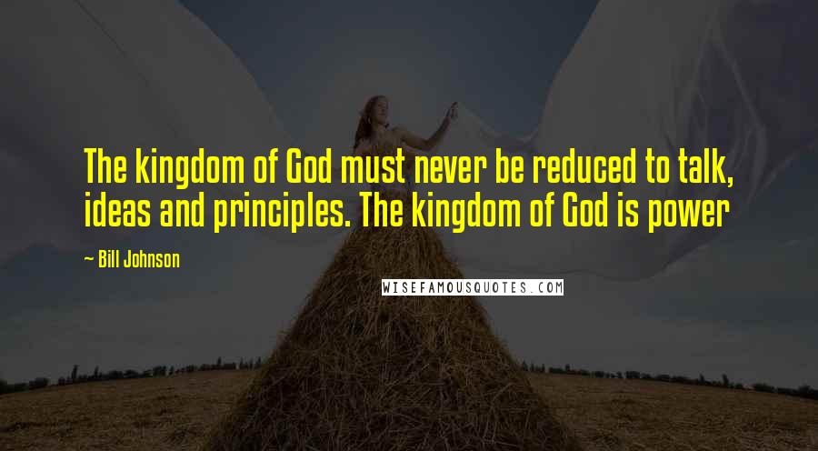 Bill Johnson Quotes: The kingdom of God must never be reduced to talk, ideas and principles. The kingdom of God is power