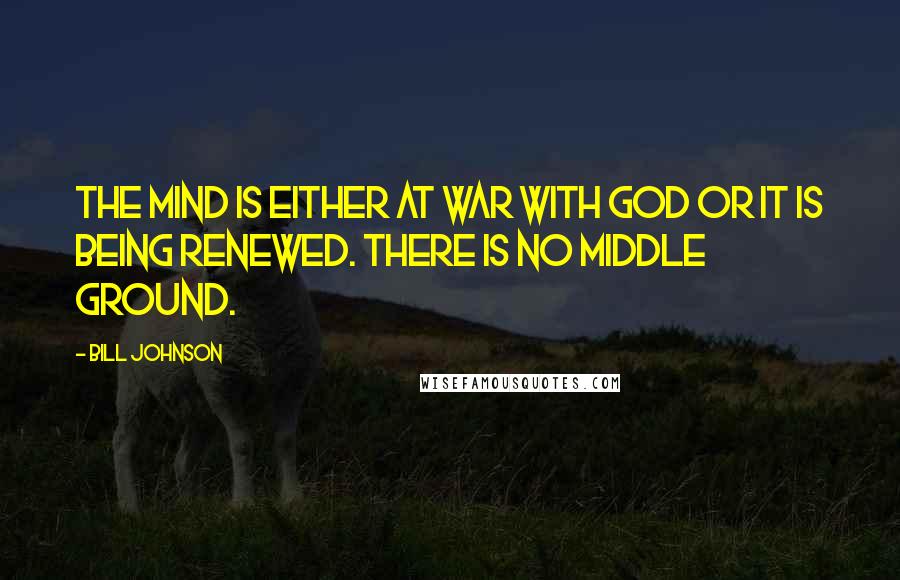 Bill Johnson Quotes: The mind is either at war with God or it is being renewed. There is no middle ground.