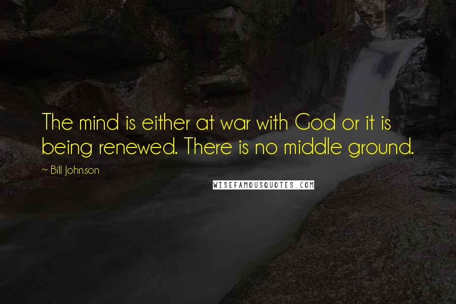 Bill Johnson Quotes: The mind is either at war with God or it is being renewed. There is no middle ground.