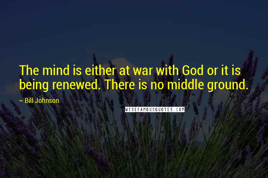Bill Johnson Quotes: The mind is either at war with God or it is being renewed. There is no middle ground.