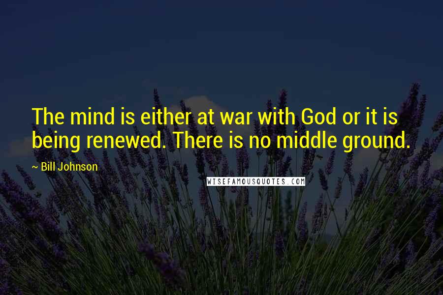 Bill Johnson Quotes: The mind is either at war with God or it is being renewed. There is no middle ground.
