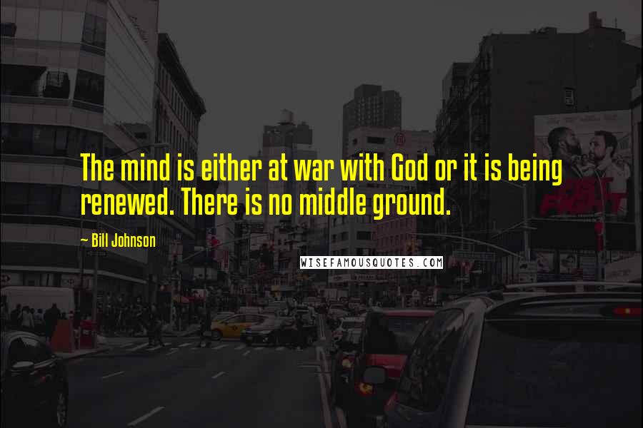 Bill Johnson Quotes: The mind is either at war with God or it is being renewed. There is no middle ground.