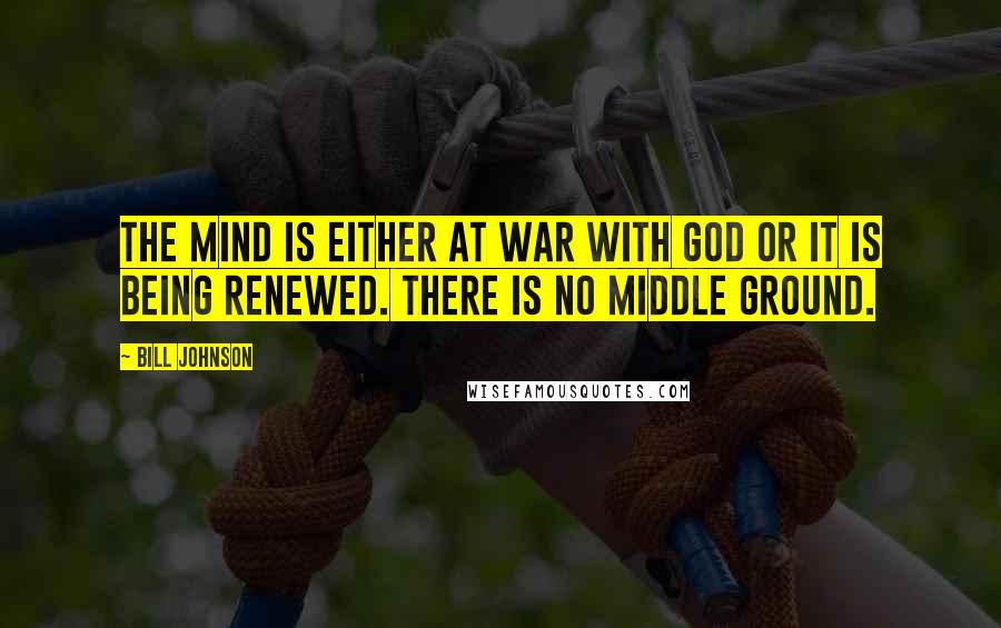 Bill Johnson Quotes: The mind is either at war with God or it is being renewed. There is no middle ground.