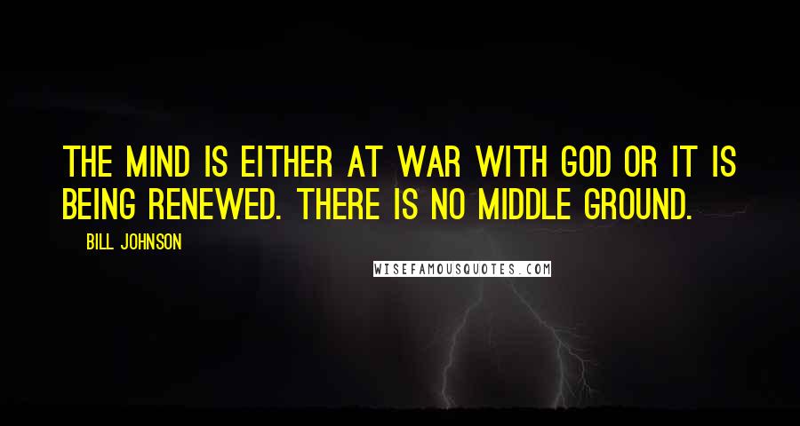 Bill Johnson Quotes: The mind is either at war with God or it is being renewed. There is no middle ground.