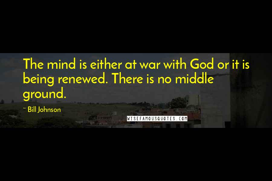 Bill Johnson Quotes: The mind is either at war with God or it is being renewed. There is no middle ground.