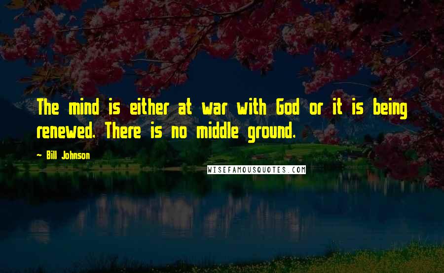 Bill Johnson Quotes: The mind is either at war with God or it is being renewed. There is no middle ground.