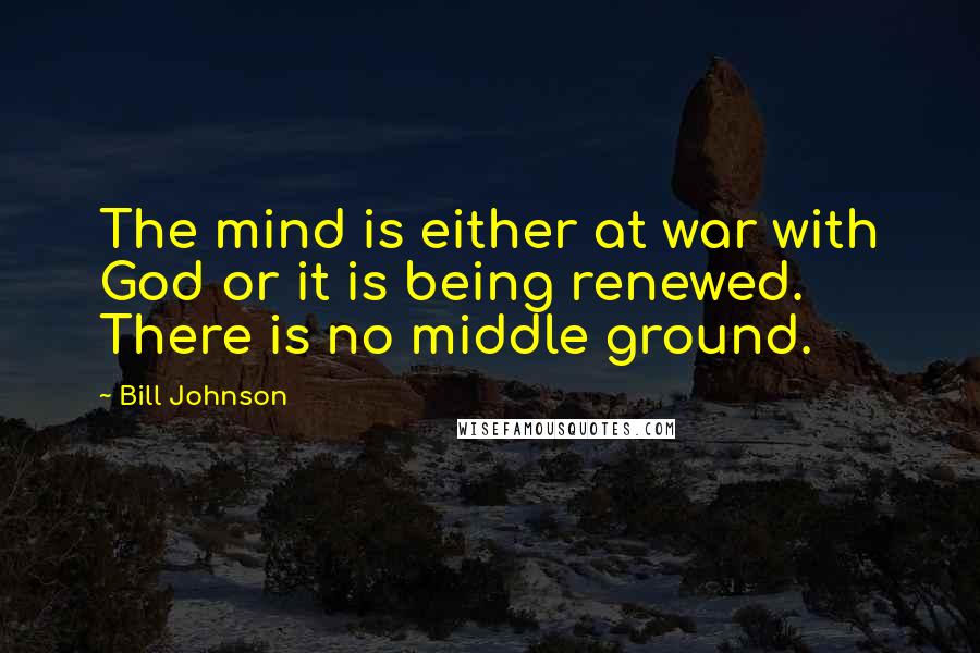 Bill Johnson Quotes: The mind is either at war with God or it is being renewed. There is no middle ground.