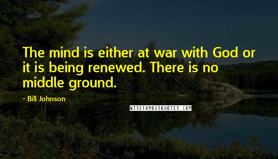 Bill Johnson Quotes: The mind is either at war with God or it is being renewed. There is no middle ground.