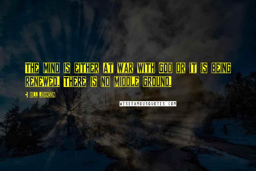 Bill Johnson Quotes: The mind is either at war with God or it is being renewed. There is no middle ground.