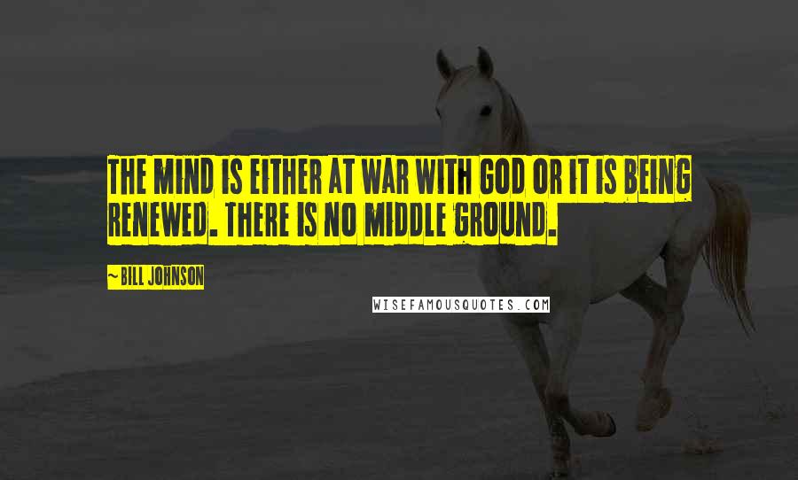 Bill Johnson Quotes: The mind is either at war with God or it is being renewed. There is no middle ground.