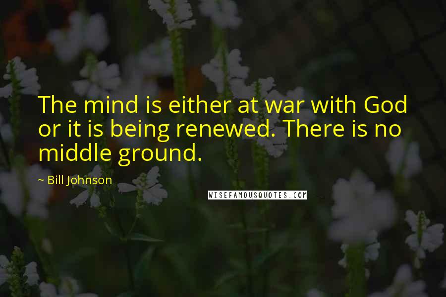 Bill Johnson Quotes: The mind is either at war with God or it is being renewed. There is no middle ground.