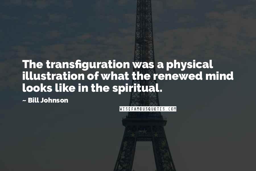 Bill Johnson Quotes: The transfiguration was a physical illustration of what the renewed mind looks like in the spiritual.