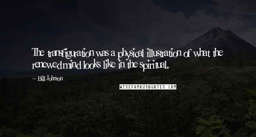 Bill Johnson Quotes: The transfiguration was a physical illustration of what the renewed mind looks like in the spiritual.