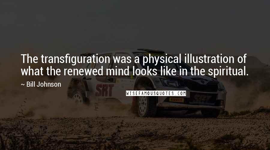 Bill Johnson Quotes: The transfiguration was a physical illustration of what the renewed mind looks like in the spiritual.