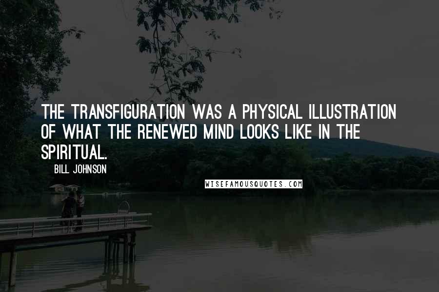 Bill Johnson Quotes: The transfiguration was a physical illustration of what the renewed mind looks like in the spiritual.