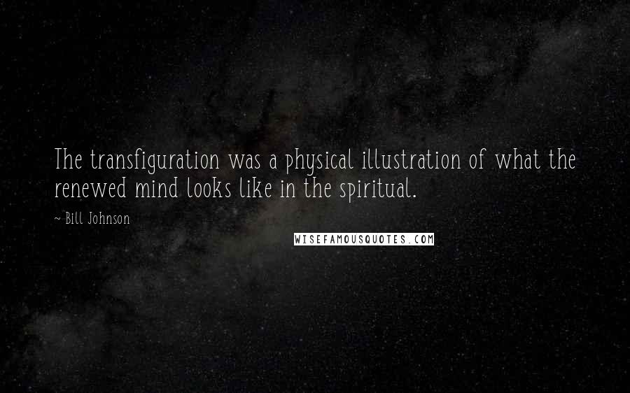 Bill Johnson Quotes: The transfiguration was a physical illustration of what the renewed mind looks like in the spiritual.