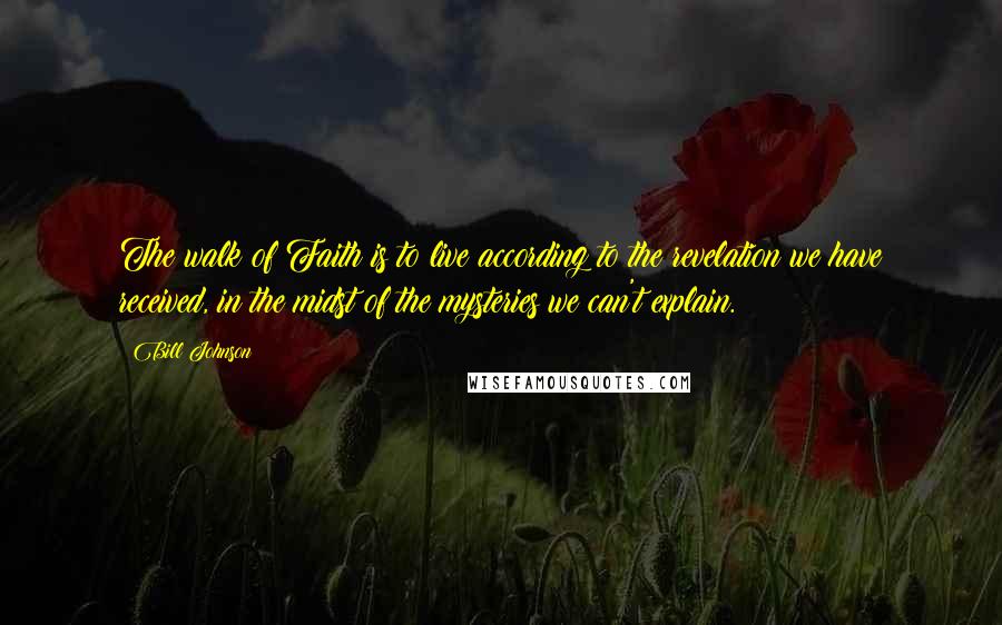 Bill Johnson Quotes: The walk of Faith is to live according to the revelation we have received, in the midst of the mysteries we can't explain.