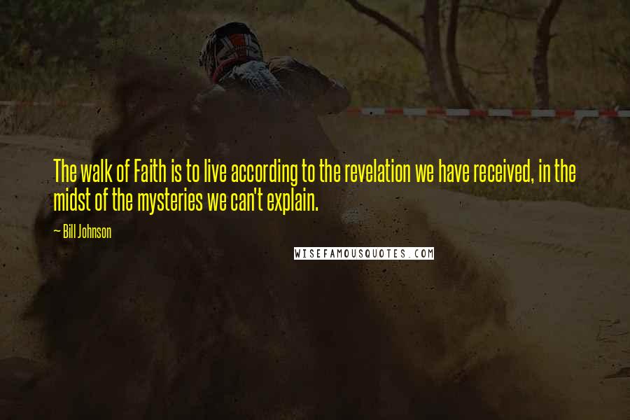 Bill Johnson Quotes: The walk of Faith is to live according to the revelation we have received, in the midst of the mysteries we can't explain.