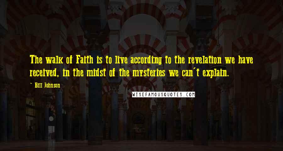 Bill Johnson Quotes: The walk of Faith is to live according to the revelation we have received, in the midst of the mysteries we can't explain.