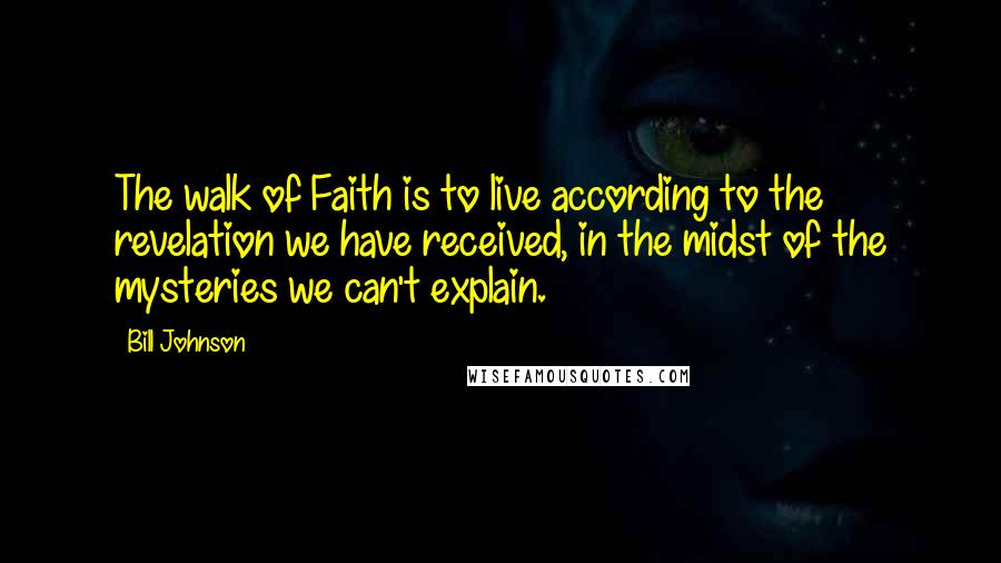 Bill Johnson Quotes: The walk of Faith is to live according to the revelation we have received, in the midst of the mysteries we can't explain.