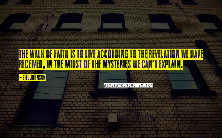 Bill Johnson Quotes: The walk of Faith is to live according to the revelation we have received, in the midst of the mysteries we can't explain.