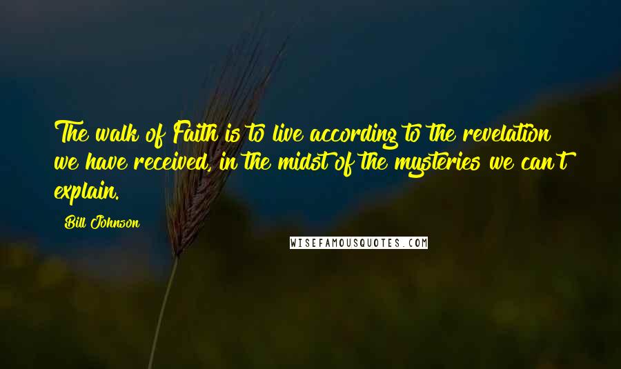 Bill Johnson Quotes: The walk of Faith is to live according to the revelation we have received, in the midst of the mysteries we can't explain.