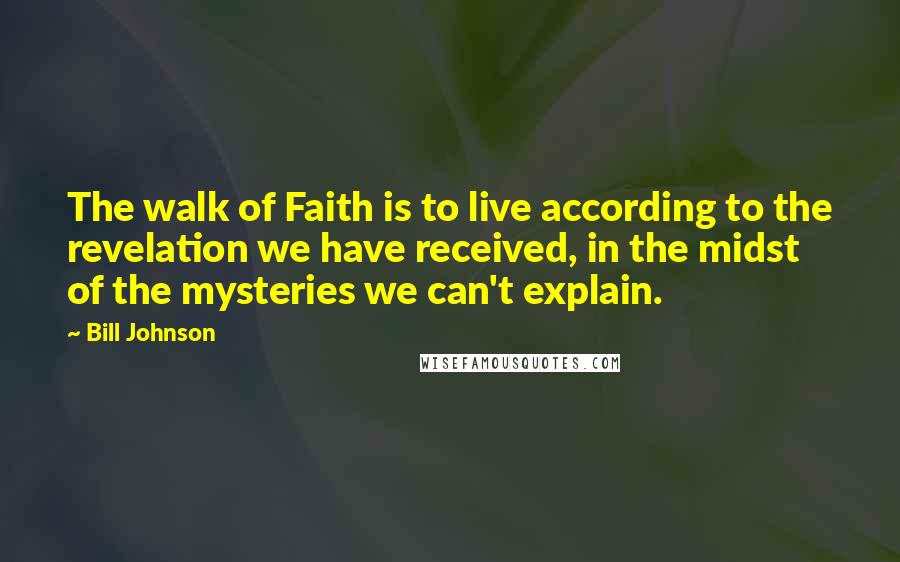 Bill Johnson Quotes: The walk of Faith is to live according to the revelation we have received, in the midst of the mysteries we can't explain.