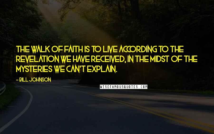 Bill Johnson Quotes: The walk of Faith is to live according to the revelation we have received, in the midst of the mysteries we can't explain.