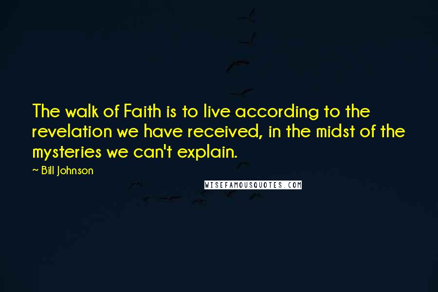 Bill Johnson Quotes: The walk of Faith is to live according to the revelation we have received, in the midst of the mysteries we can't explain.