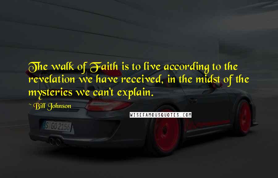 Bill Johnson Quotes: The walk of Faith is to live according to the revelation we have received, in the midst of the mysteries we can't explain.