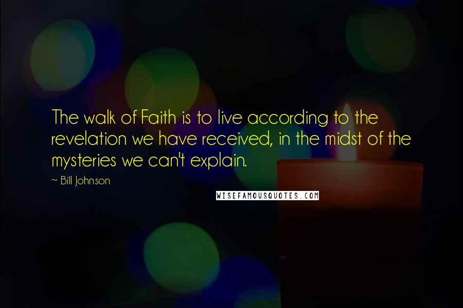 Bill Johnson Quotes: The walk of Faith is to live according to the revelation we have received, in the midst of the mysteries we can't explain.