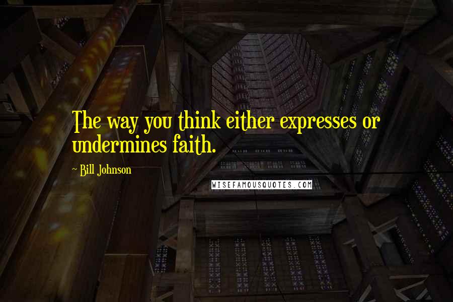 Bill Johnson Quotes: The way you think either expresses or undermines faith.