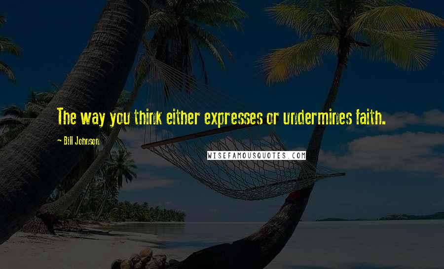 Bill Johnson Quotes: The way you think either expresses or undermines faith.