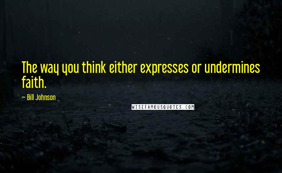 Bill Johnson Quotes: The way you think either expresses or undermines faith.