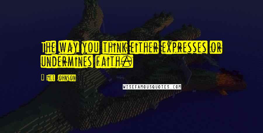 Bill Johnson Quotes: The way you think either expresses or undermines faith.