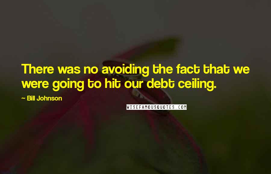Bill Johnson Quotes: There was no avoiding the fact that we were going to hit our debt ceiling.