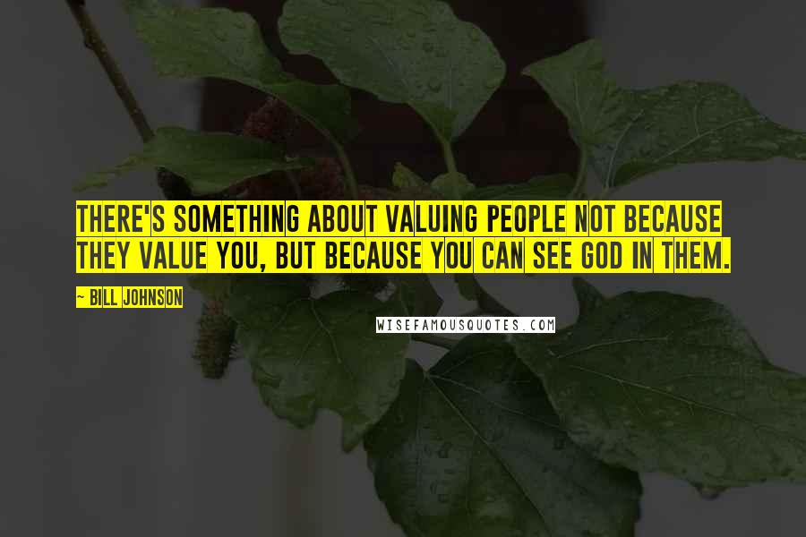 Bill Johnson Quotes: There's something about valuing people not because they value you, but because you can see God in them.