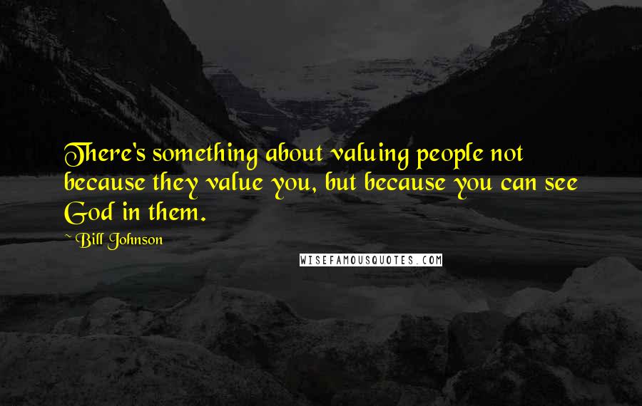 Bill Johnson Quotes: There's something about valuing people not because they value you, but because you can see God in them.