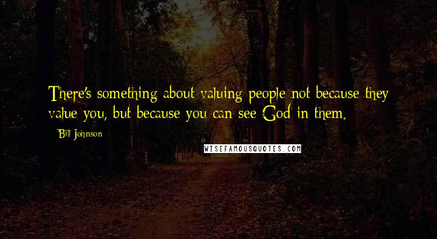 Bill Johnson Quotes: There's something about valuing people not because they value you, but because you can see God in them.