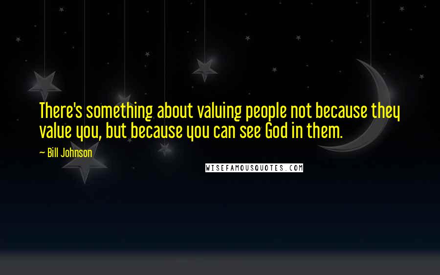 Bill Johnson Quotes: There's something about valuing people not because they value you, but because you can see God in them.