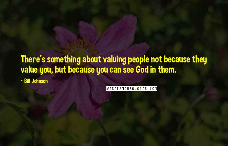 Bill Johnson Quotes: There's something about valuing people not because they value you, but because you can see God in them.