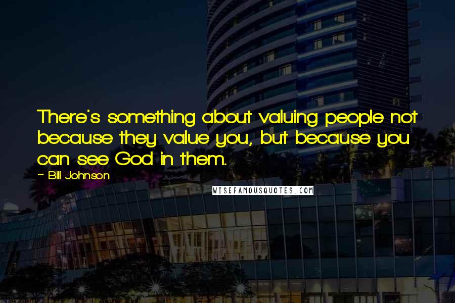 Bill Johnson Quotes: There's something about valuing people not because they value you, but because you can see God in them.